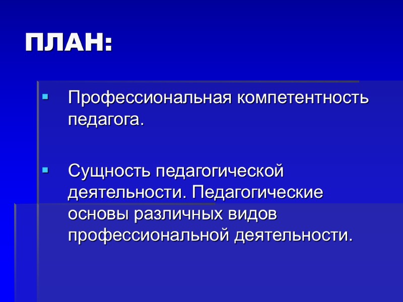 ПЛАН: Профессиональная компетентность педагога.  Сущность педагогической деятельности. Педагогические основы различных видов профессиональной деятельности.